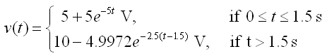 v(t) = 5 + 5exp(-5t) V if 0 < t < 1.5 s 
   or 
   v(t) = 10 - 5 exp(-2.5t - 1.5) V if t > 1.5 s